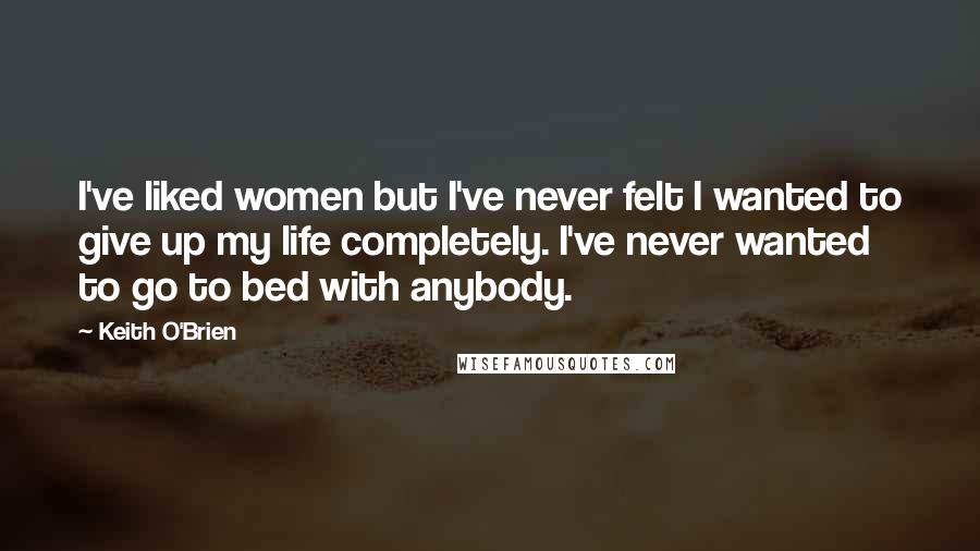 Keith O'Brien Quotes: I've liked women but I've never felt I wanted to give up my life completely. I've never wanted to go to bed with anybody.