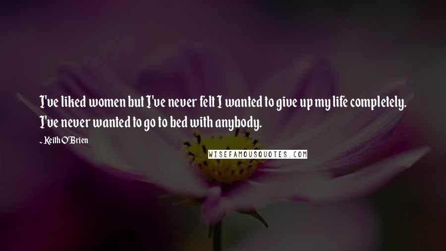 Keith O'Brien Quotes: I've liked women but I've never felt I wanted to give up my life completely. I've never wanted to go to bed with anybody.