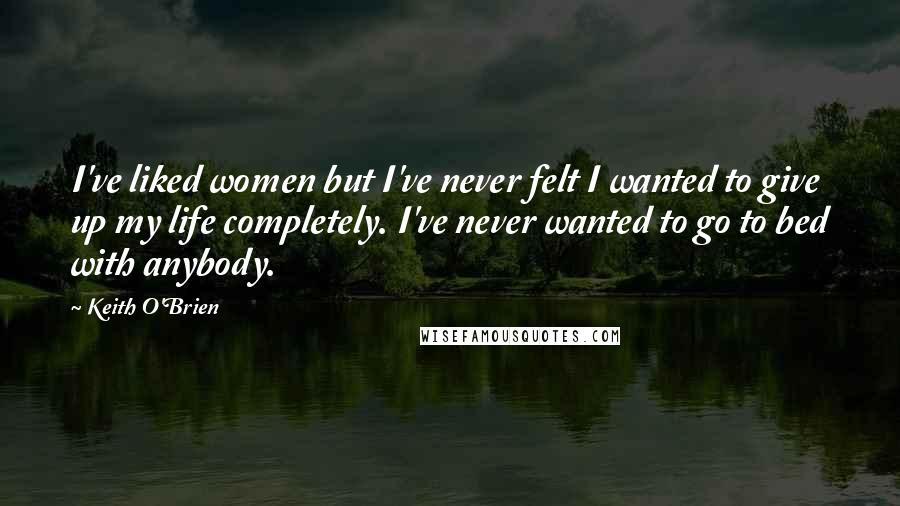 Keith O'Brien Quotes: I've liked women but I've never felt I wanted to give up my life completely. I've never wanted to go to bed with anybody.