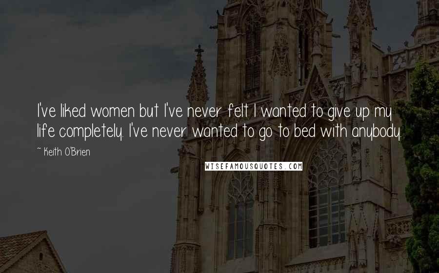 Keith O'Brien Quotes: I've liked women but I've never felt I wanted to give up my life completely. I've never wanted to go to bed with anybody.