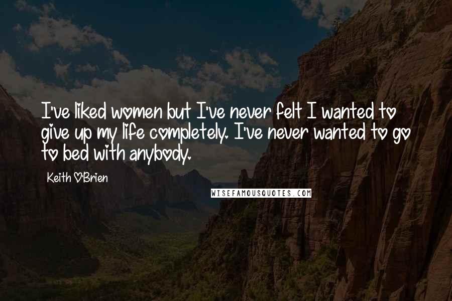 Keith O'Brien Quotes: I've liked women but I've never felt I wanted to give up my life completely. I've never wanted to go to bed with anybody.