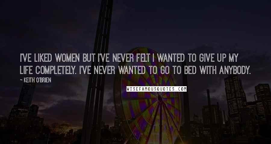 Keith O'Brien Quotes: I've liked women but I've never felt I wanted to give up my life completely. I've never wanted to go to bed with anybody.