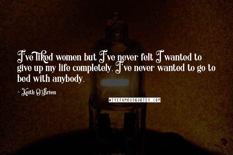 Keith O'Brien Quotes: I've liked women but I've never felt I wanted to give up my life completely. I've never wanted to go to bed with anybody.