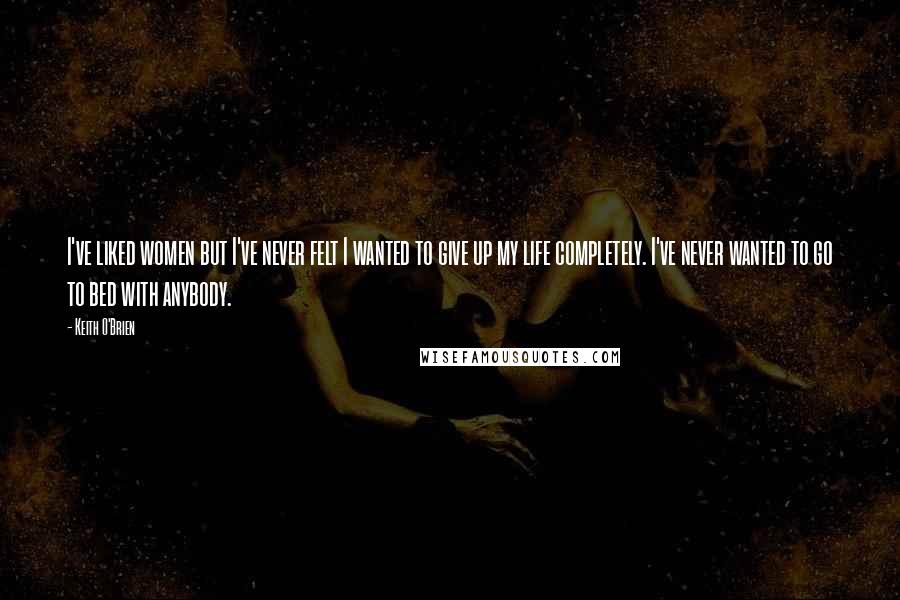 Keith O'Brien Quotes: I've liked women but I've never felt I wanted to give up my life completely. I've never wanted to go to bed with anybody.