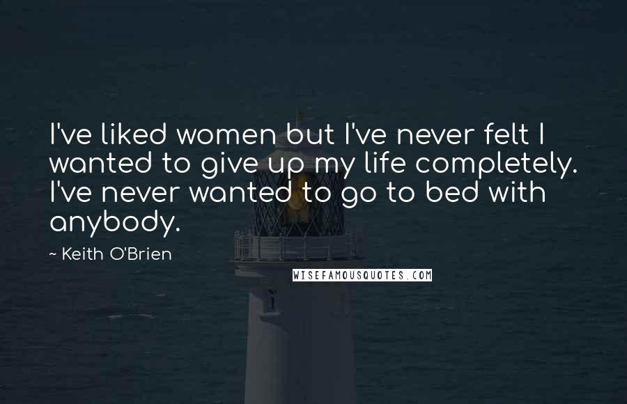 Keith O'Brien Quotes: I've liked women but I've never felt I wanted to give up my life completely. I've never wanted to go to bed with anybody.