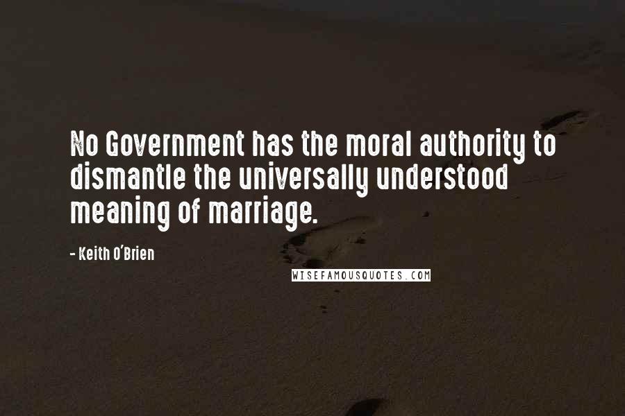 Keith O'Brien Quotes: No Government has the moral authority to dismantle the universally understood meaning of marriage.