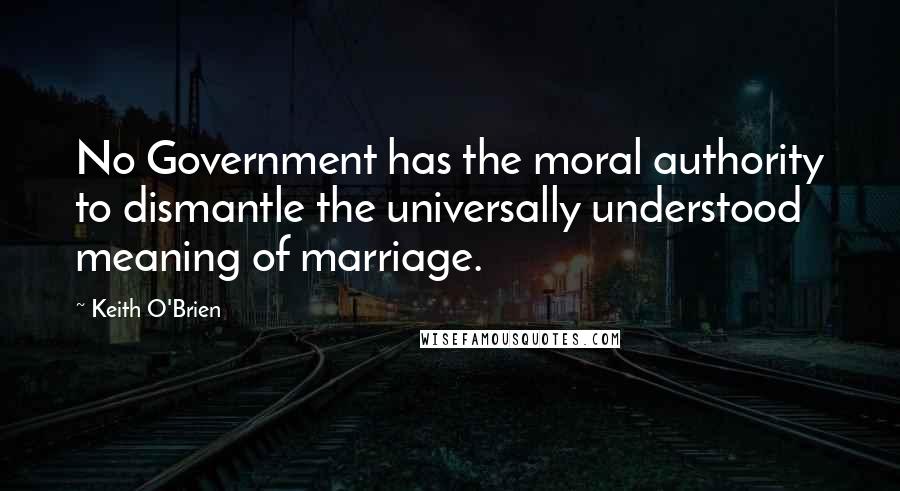 Keith O'Brien Quotes: No Government has the moral authority to dismantle the universally understood meaning of marriage.
