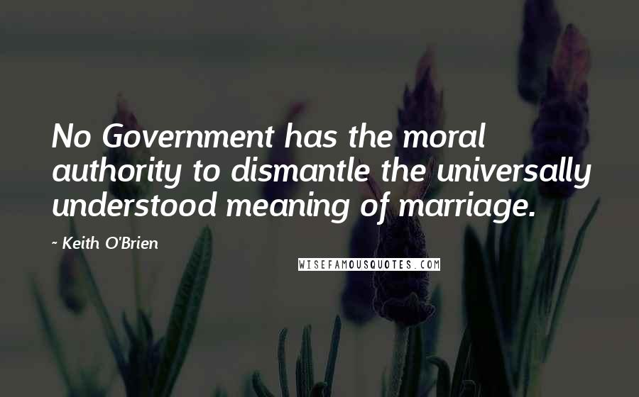 Keith O'Brien Quotes: No Government has the moral authority to dismantle the universally understood meaning of marriage.