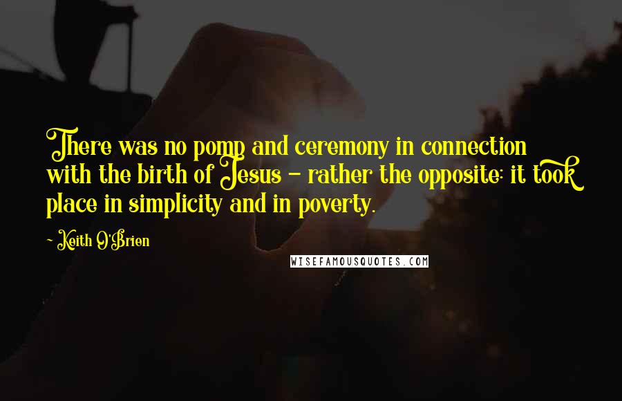 Keith O'Brien Quotes: There was no pomp and ceremony in connection with the birth of Jesus - rather the opposite: it took place in simplicity and in poverty.