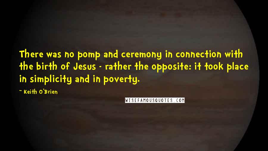 Keith O'Brien Quotes: There was no pomp and ceremony in connection with the birth of Jesus - rather the opposite: it took place in simplicity and in poverty.