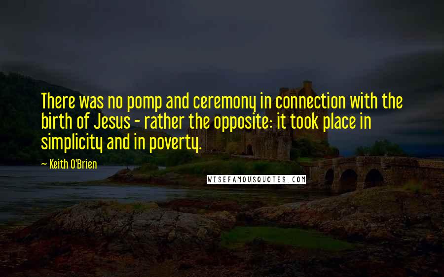 Keith O'Brien Quotes: There was no pomp and ceremony in connection with the birth of Jesus - rather the opposite: it took place in simplicity and in poverty.
