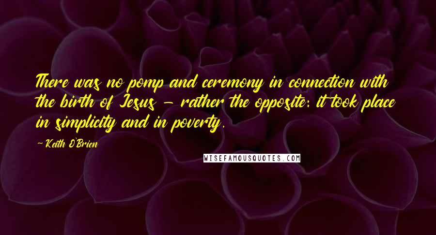 Keith O'Brien Quotes: There was no pomp and ceremony in connection with the birth of Jesus - rather the opposite: it took place in simplicity and in poverty.