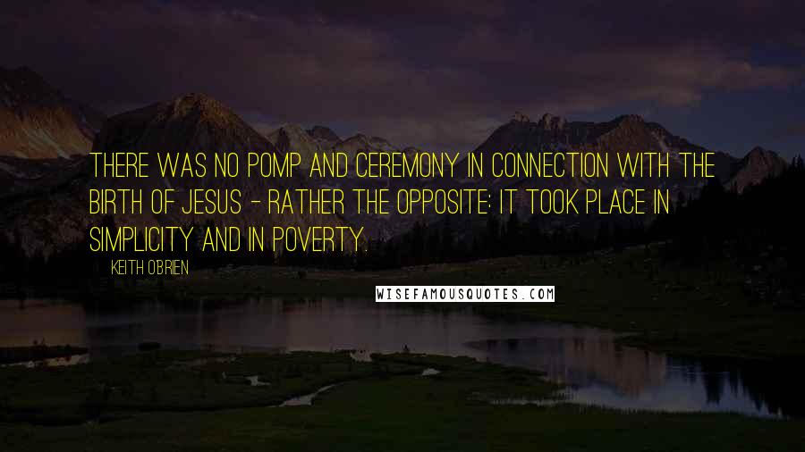 Keith O'Brien Quotes: There was no pomp and ceremony in connection with the birth of Jesus - rather the opposite: it took place in simplicity and in poverty.