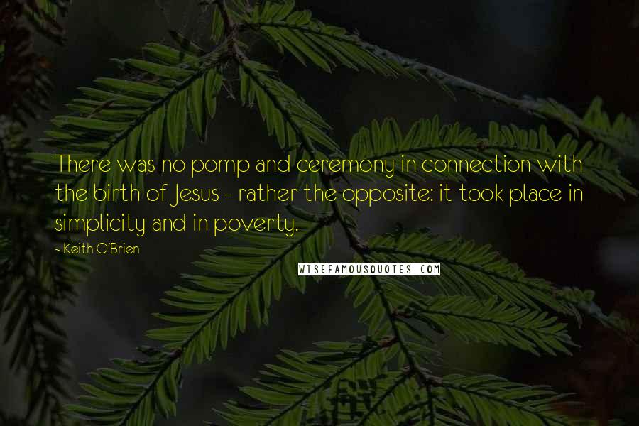 Keith O'Brien Quotes: There was no pomp and ceremony in connection with the birth of Jesus - rather the opposite: it took place in simplicity and in poverty.