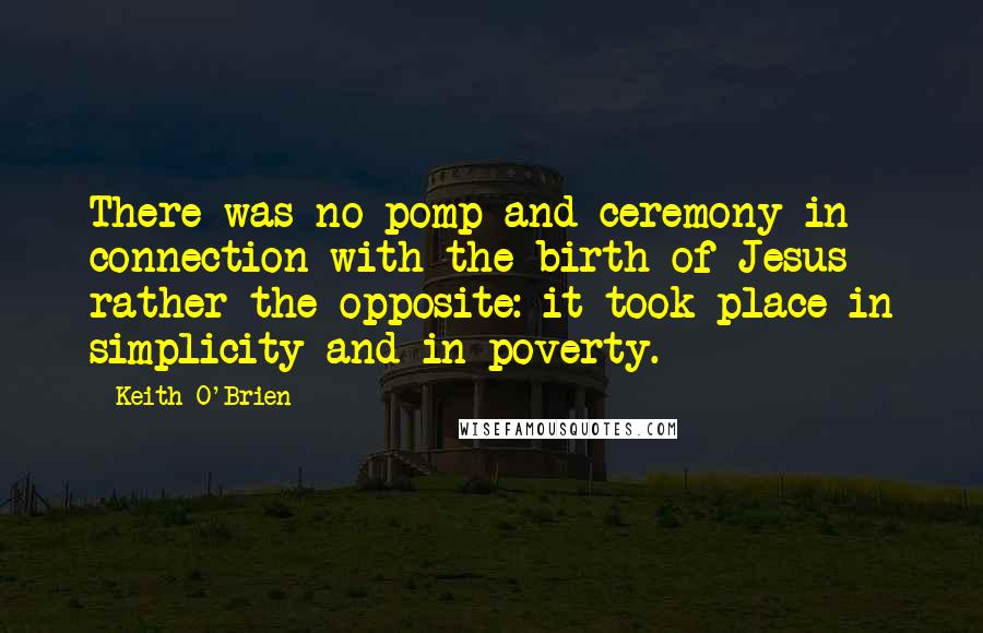 Keith O'Brien Quotes: There was no pomp and ceremony in connection with the birth of Jesus - rather the opposite: it took place in simplicity and in poverty.