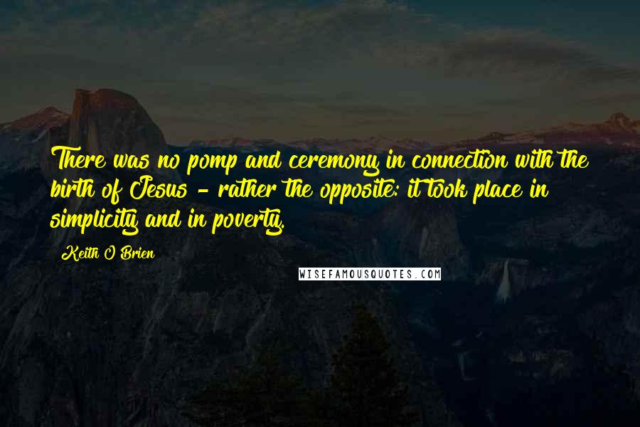 Keith O'Brien Quotes: There was no pomp and ceremony in connection with the birth of Jesus - rather the opposite: it took place in simplicity and in poverty.