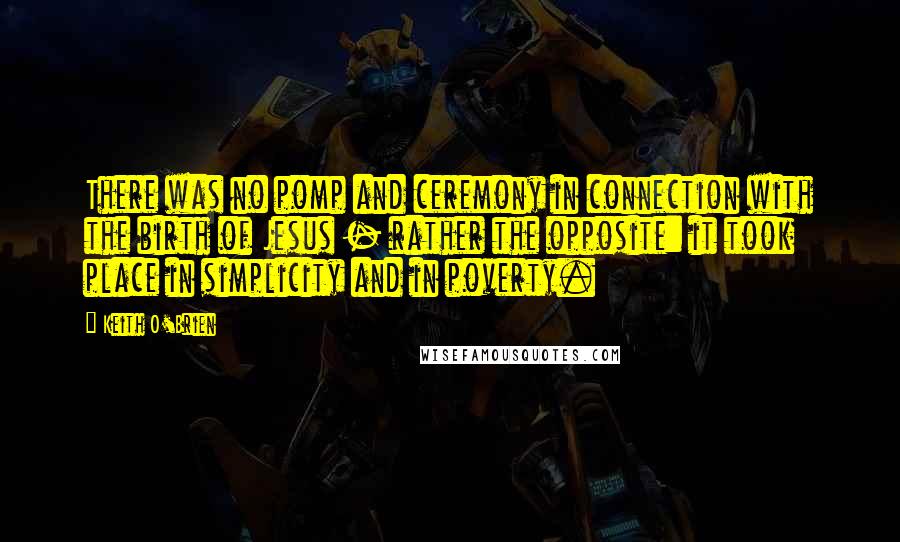Keith O'Brien Quotes: There was no pomp and ceremony in connection with the birth of Jesus - rather the opposite: it took place in simplicity and in poverty.