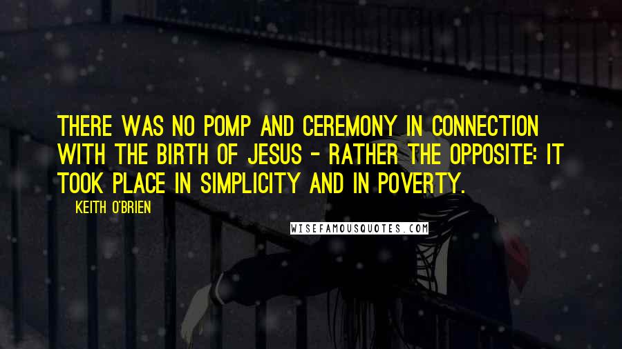 Keith O'Brien Quotes: There was no pomp and ceremony in connection with the birth of Jesus - rather the opposite: it took place in simplicity and in poverty.