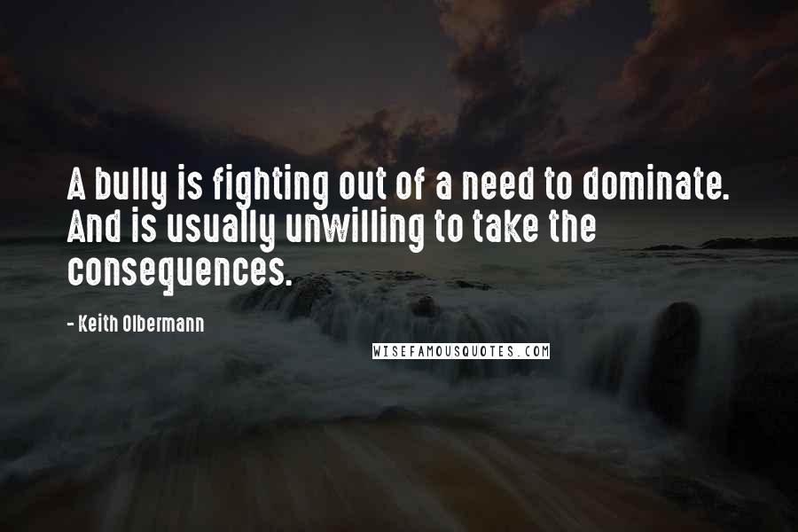 Keith Olbermann Quotes: A bully is fighting out of a need to dominate. And is usually unwilling to take the consequences.