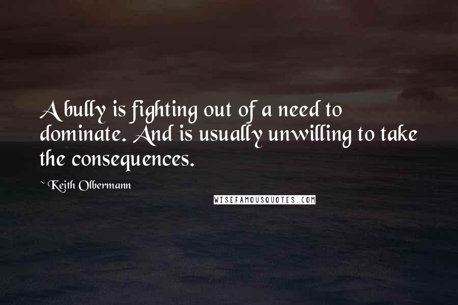 Keith Olbermann Quotes: A bully is fighting out of a need to dominate. And is usually unwilling to take the consequences.