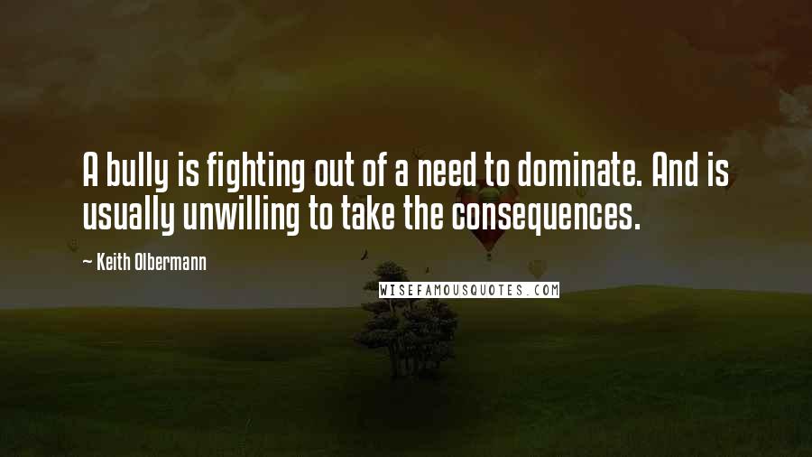 Keith Olbermann Quotes: A bully is fighting out of a need to dominate. And is usually unwilling to take the consequences.