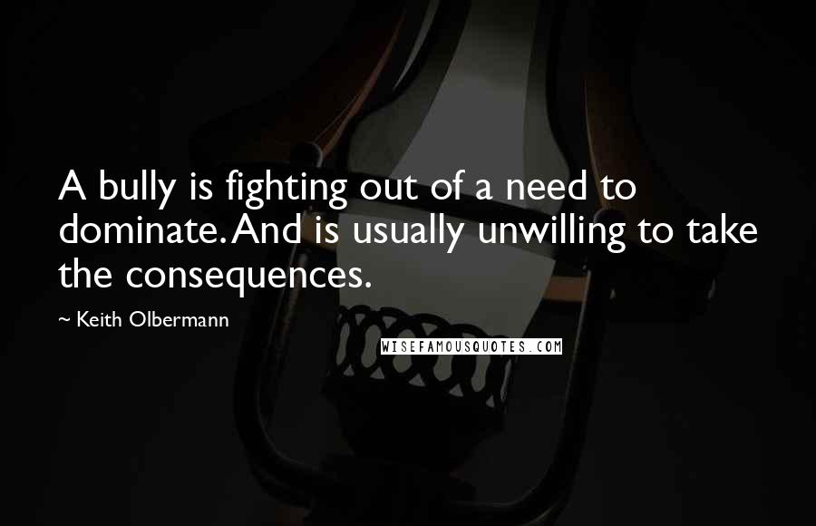 Keith Olbermann Quotes: A bully is fighting out of a need to dominate. And is usually unwilling to take the consequences.