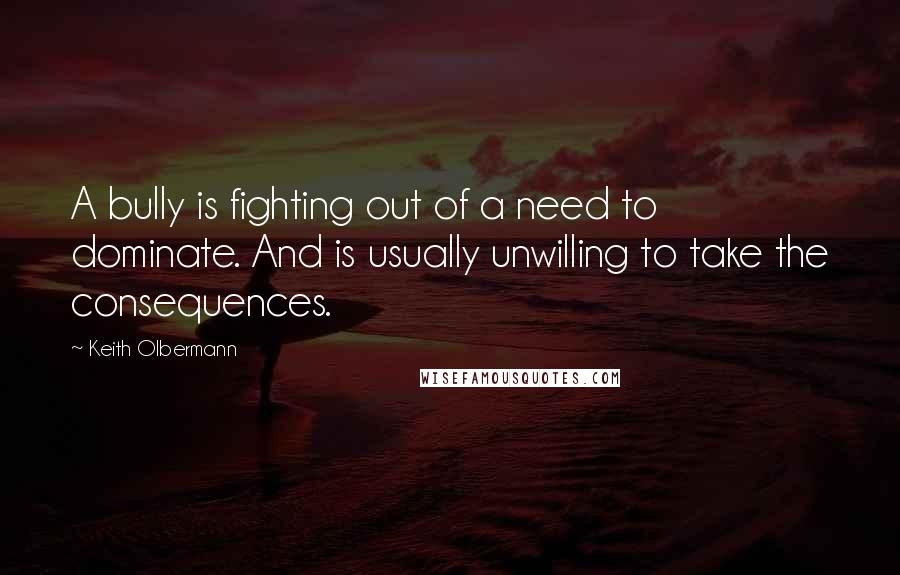 Keith Olbermann Quotes: A bully is fighting out of a need to dominate. And is usually unwilling to take the consequences.