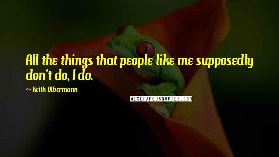 Keith Olbermann Quotes: All the things that people like me supposedly don't do, I do.