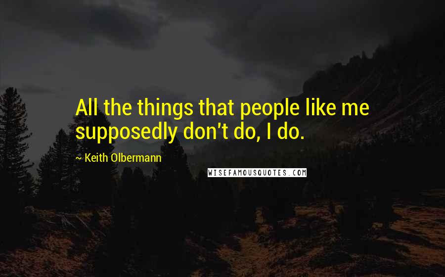 Keith Olbermann Quotes: All the things that people like me supposedly don't do, I do.