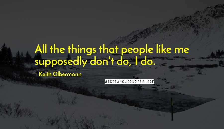 Keith Olbermann Quotes: All the things that people like me supposedly don't do, I do.