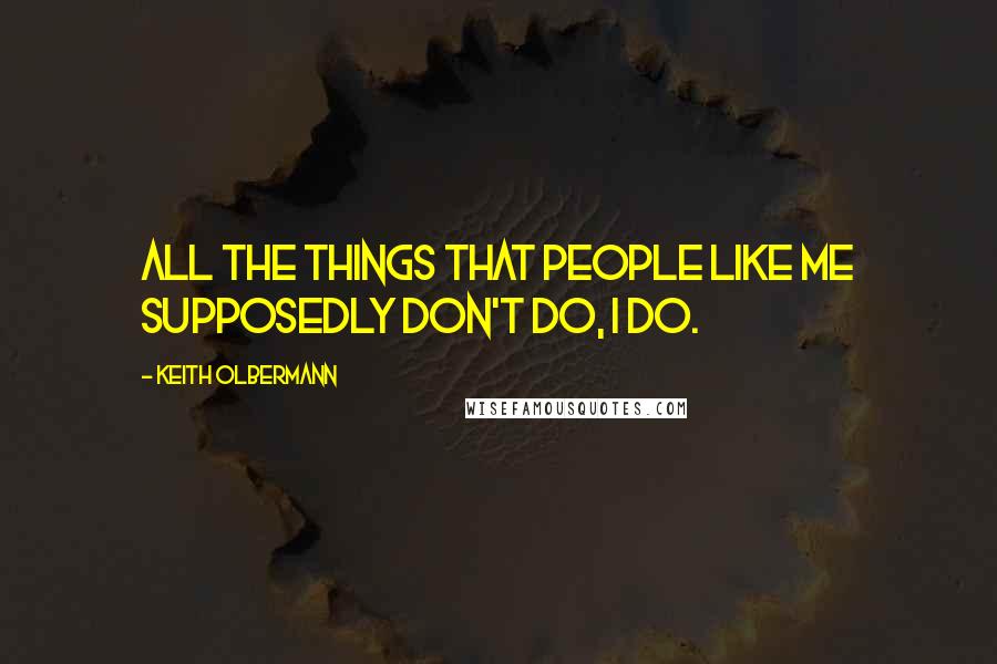 Keith Olbermann Quotes: All the things that people like me supposedly don't do, I do.