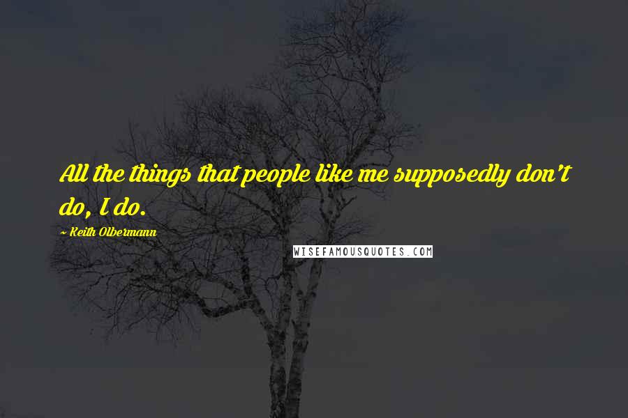 Keith Olbermann Quotes: All the things that people like me supposedly don't do, I do.