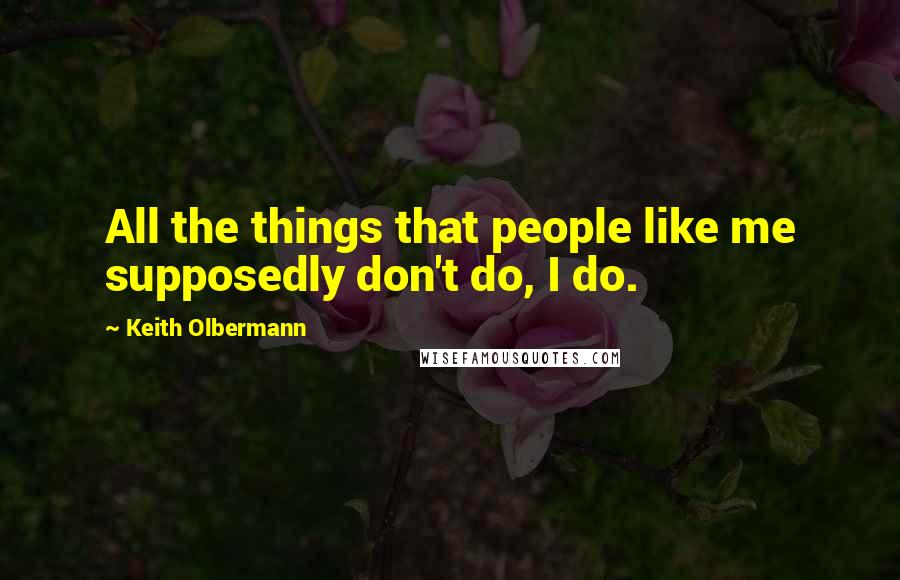 Keith Olbermann Quotes: All the things that people like me supposedly don't do, I do.