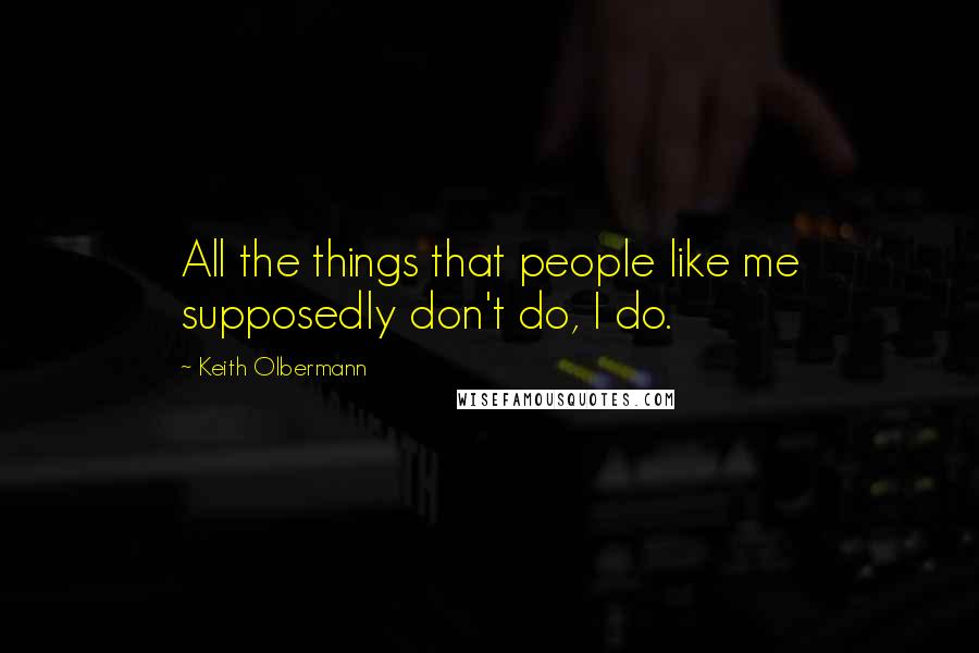 Keith Olbermann Quotes: All the things that people like me supposedly don't do, I do.