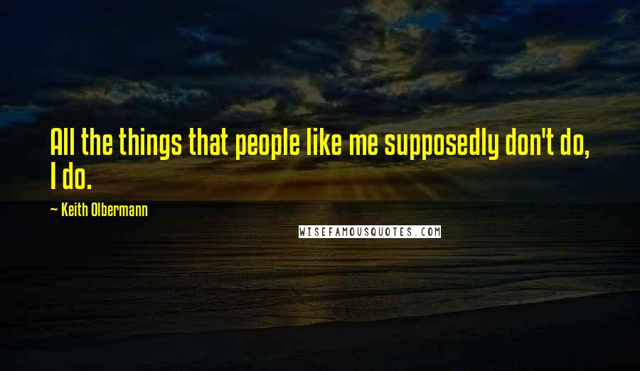 Keith Olbermann Quotes: All the things that people like me supposedly don't do, I do.