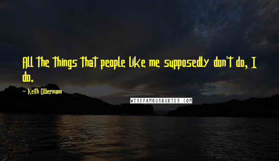 Keith Olbermann Quotes: All the things that people like me supposedly don't do, I do.