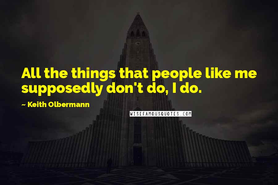 Keith Olbermann Quotes: All the things that people like me supposedly don't do, I do.