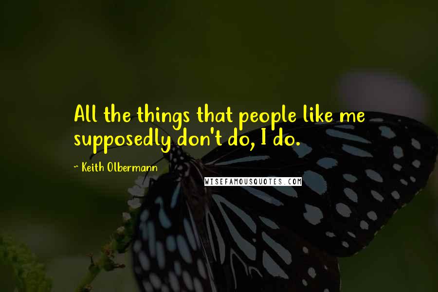 Keith Olbermann Quotes: All the things that people like me supposedly don't do, I do.