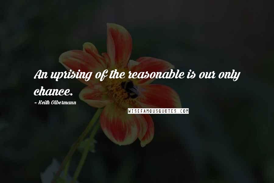 Keith Olbermann Quotes: An uprising of the reasonable is our only chance.