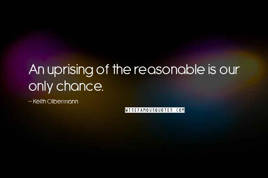 Keith Olbermann Quotes: An uprising of the reasonable is our only chance.