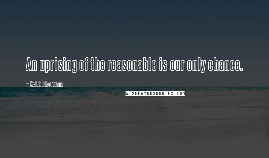 Keith Olbermann Quotes: An uprising of the reasonable is our only chance.