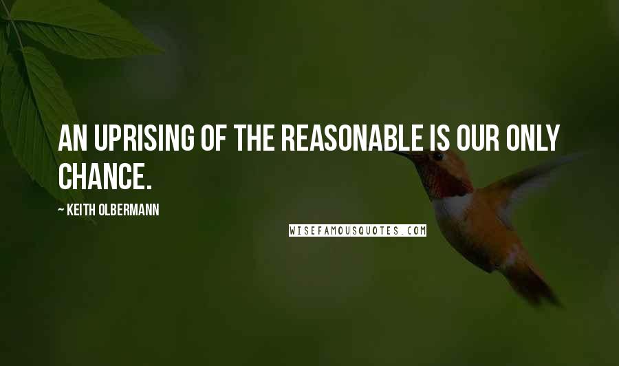 Keith Olbermann Quotes: An uprising of the reasonable is our only chance.