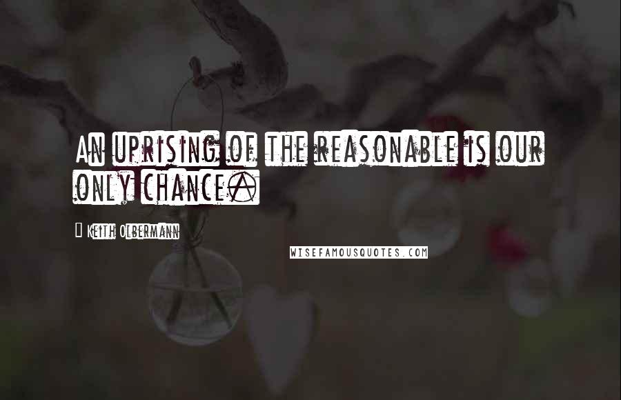 Keith Olbermann Quotes: An uprising of the reasonable is our only chance.