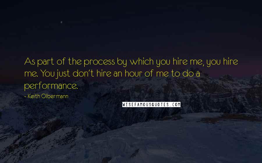 Keith Olbermann Quotes: As part of the process by which you hire me, you hire me. You just don't hire an hour of me to do a performance.