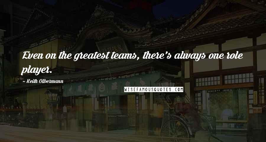 Keith Olbermann Quotes: Even on the greatest teams, there's always one role player.
