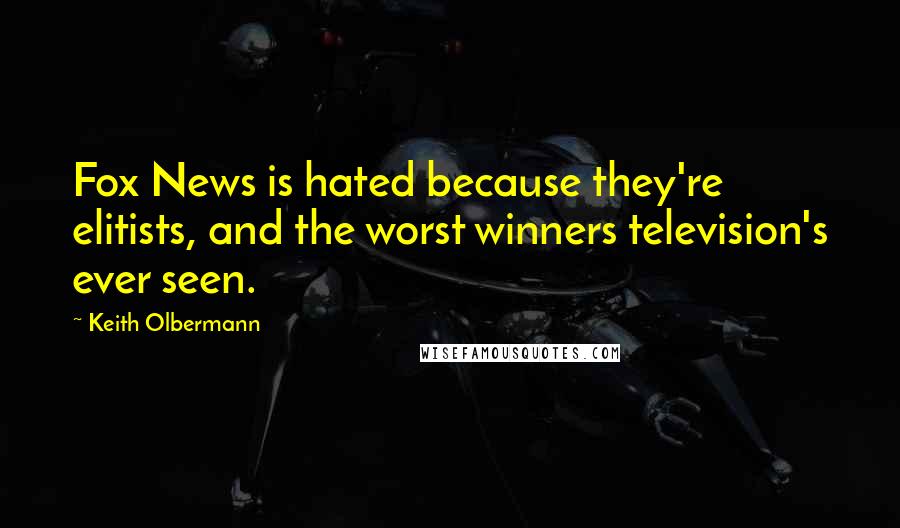 Keith Olbermann Quotes: Fox News is hated because they're elitists, and the worst winners television's ever seen.