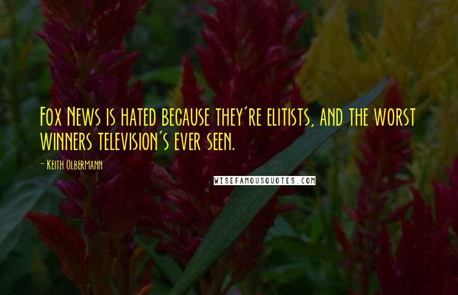 Keith Olbermann Quotes: Fox News is hated because they're elitists, and the worst winners television's ever seen.