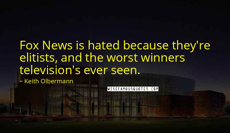 Keith Olbermann Quotes: Fox News is hated because they're elitists, and the worst winners television's ever seen.