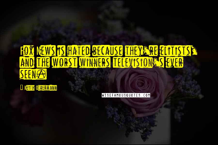 Keith Olbermann Quotes: Fox News is hated because they're elitists, and the worst winners television's ever seen.