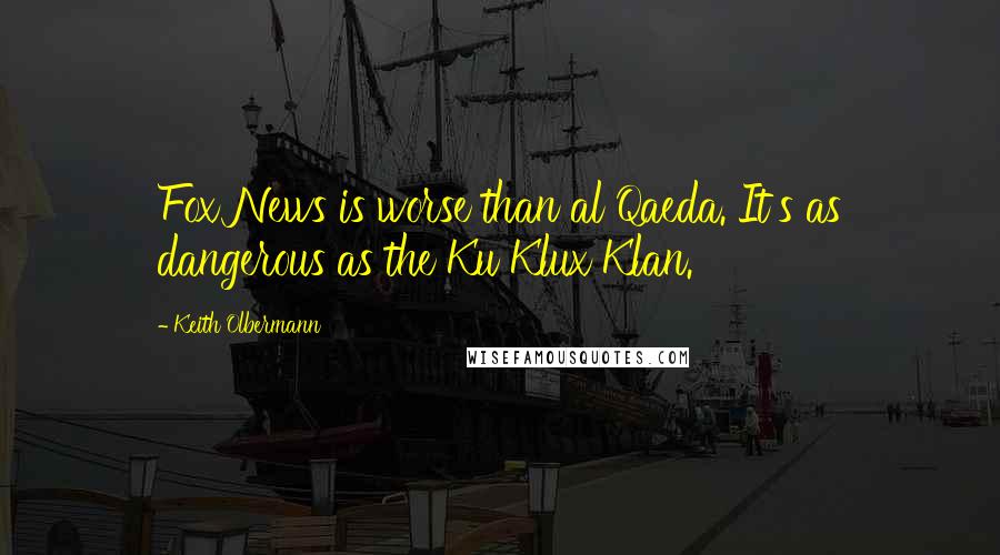 Keith Olbermann Quotes: Fox News is worse than al Qaeda. It's as dangerous as the Ku Klux Klan.